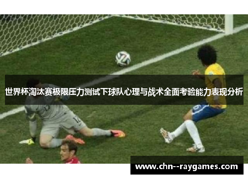 世界杯淘汰赛极限压力测试下球队心理与战术全面考验能力表现分析