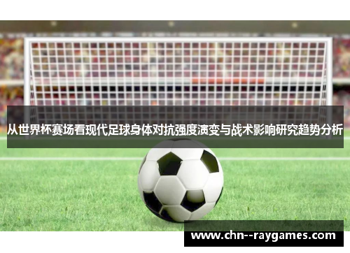 从世界杯赛场看现代足球身体对抗强度演变与战术影响研究趋势分析