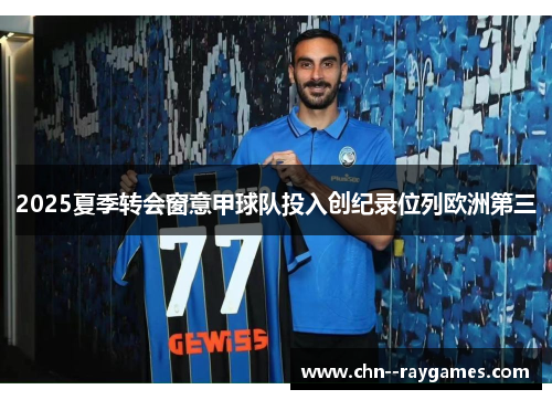 2025夏季转会窗意甲球队投入创纪录位列欧洲第三