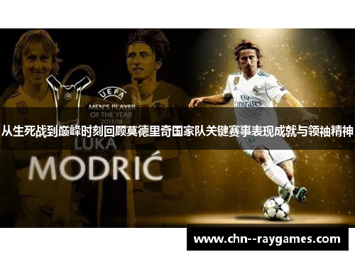 从生死战到巅峰时刻回顾莫德里奇国家队关键赛事表现成就与领袖精神