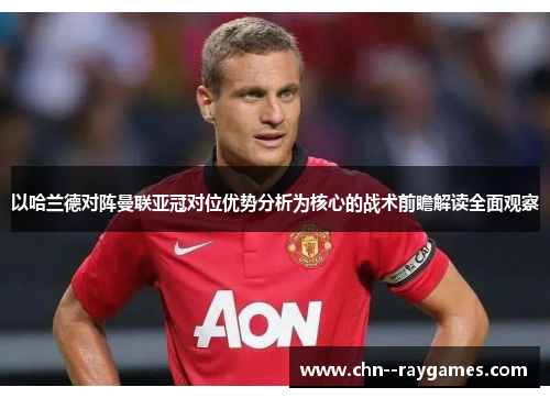 以哈兰德对阵曼联亚冠对位优势分析为核心的战术前瞻解读全面观察