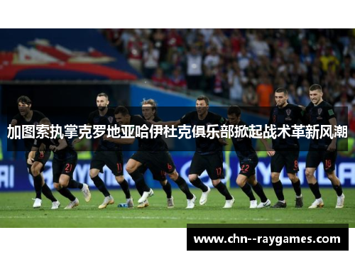 加图索执掌克罗地亚哈伊杜克俱乐部掀起战术革新风潮