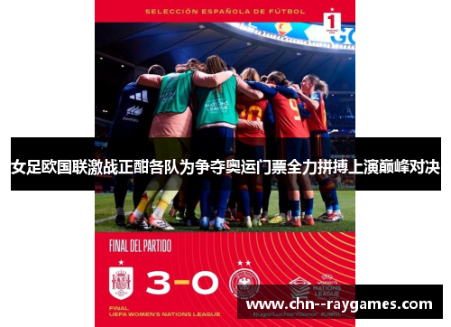 女足欧国联激战正酣各队为争夺奥运门票全力拼搏上演巅峰对决
