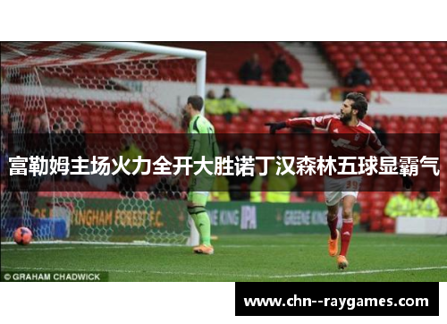 富勒姆主场火力全开大胜诺丁汉森林五球显霸气