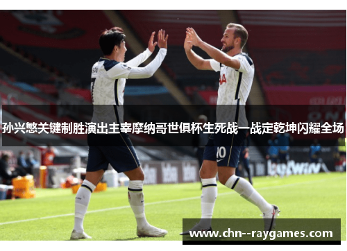 孙兴慜关键制胜演出主宰摩纳哥世俱杯生死战一战定乾坤闪耀全场