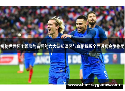 揭秘世界杯出线形势背后的六大认知误区与真相解析全面透视竞争格局