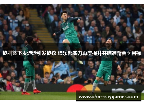 热刺签下麦迪逊引发热议 俱乐部实力再度提升并瞄准新赛季目标 热刺签下麦迪逊引发热议 俱乐部实力再度提升并瞄准新赛季目标