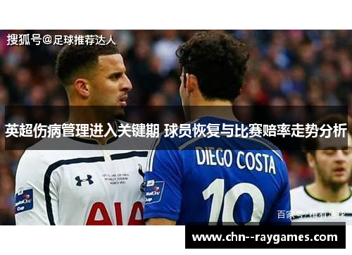 英超伤病管理进入关键期 球员恢复与比赛赔率走势分析 英超伤病管理进入关键期 球员恢复与比赛赔率走势分析