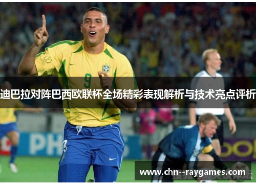 迪巴拉对阵巴西欧联杯全场精彩表现解析与技术亮点评析 迪巴拉对阵巴西欧联杯全场精彩表现解析与技术亮点评析