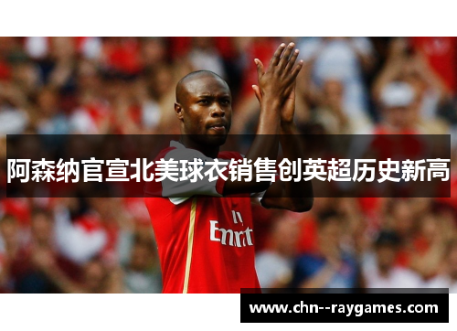 阿森纳官宣北美球衣销售创英超历史新高