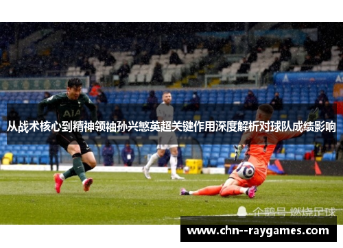 从战术核心到精神领袖孙兴慜英超关键作用深度解析对球队成绩影响 从战术核心到精神领袖孙兴慜英超关键作用深度解析对球队成绩影响