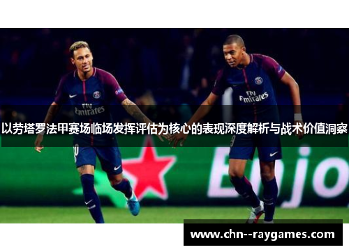 以劳塔罗法甲赛场临场发挥评估为核心的表现深度解析与战术价值洞察 以劳塔罗法甲赛场临场发挥评估为核心的表现深度解析与战术价值洞察