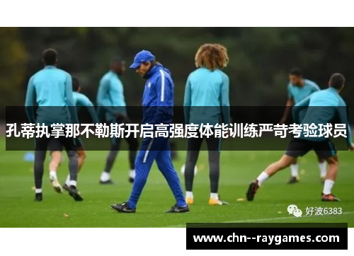 孔蒂执掌那不勒斯开启高强度体能训练严苛考验球员 孔蒂执掌那不勒斯开启高强度体能训练严苛考验球员
