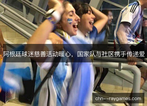 阿根廷球迷慈善活动暖心，国家队与社区携手传递爱