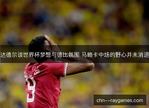 达德尔谈世界杯梦想与德比氛围 马略卡中场的野心并未消退